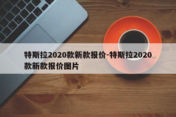 特斯拉2020款新款報價-特斯拉2020款新款報價圖片