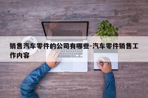 銷售汽車零件的公司有哪些-汽車零件銷售工作內(nèi)容