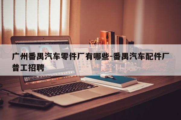 廣州番禺汽車零件廠有哪些-番禺汽車配件廠普工招聘