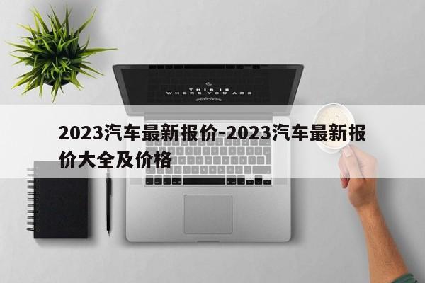 2023汽車最新報(bào)價(jià)-2023汽車最新報(bào)價(jià)大全及價(jià)格