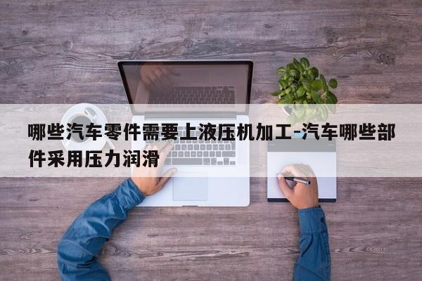 哪些汽車零件需要上液壓機(jī)加工-汽車哪些部件采用壓力潤滑