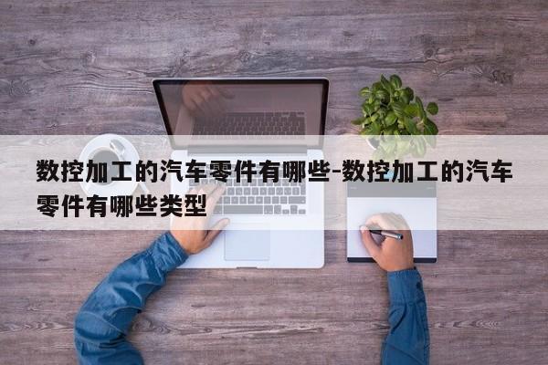 數(shù)控加工的汽車零件有哪些-數(shù)控加工的汽車零件有哪些類型