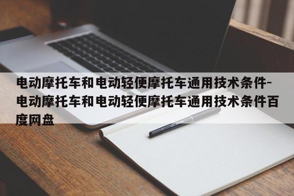 電動摩托車和電動輕便摩托車通用技術(shù)條件-電動摩托車和電動輕便摩托車通用技術(shù)條件百度網(wǎng)盤