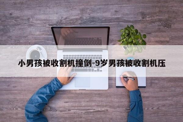 小男孩被收割機撞倒-9歲男孩被收割機壓