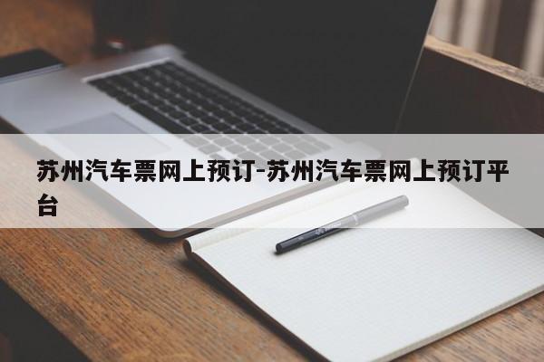 蘇州汽車票網(wǎng)上預(yù)訂-蘇州汽車票網(wǎng)上預(yù)訂平臺(tái)