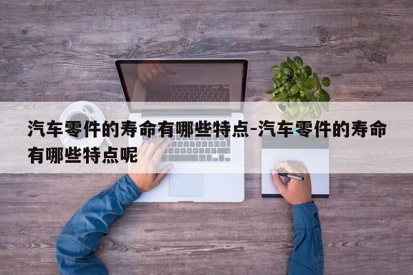 汽車零件的壽命有哪些特點-汽車零件的壽命有哪些特點呢