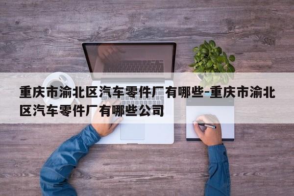重慶市渝北區(qū)汽車零件廠有哪些-重慶市渝北區(qū)汽車零件廠有哪些公司