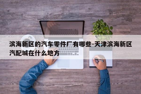 濱海新區(qū)的汽車零件廠有哪些-天津濱海新區(qū)汽配城在什么地方