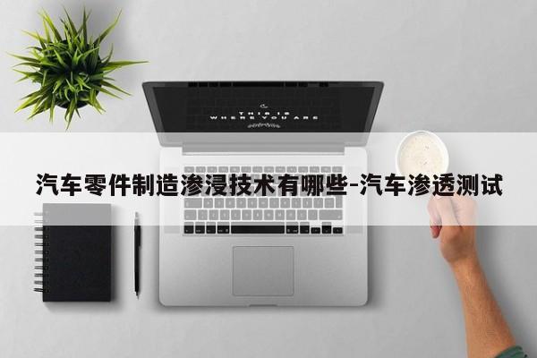 汽車零件制造滲浸技術(shù)有哪些-汽車滲透測試
