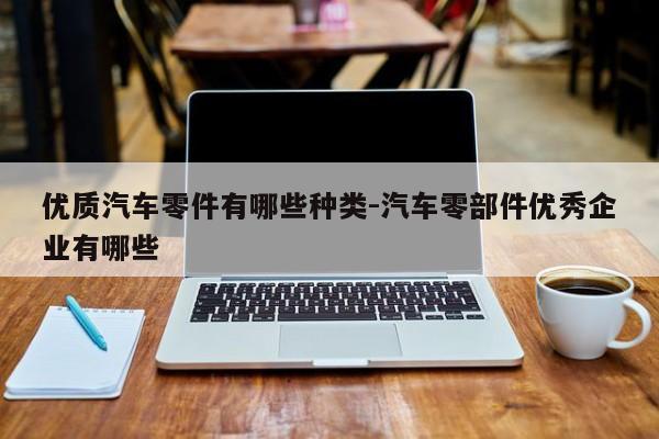 優(yōu)質(zhì)汽車零件有哪些種類-汽車零部件優(yōu)秀企業(yè)有哪些