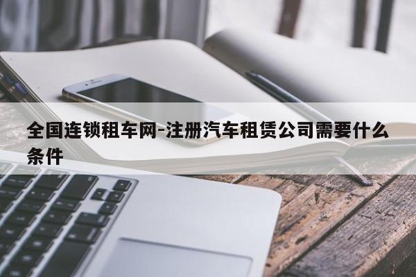 全國(guó)連鎖租車網(wǎng)-注冊(cè)汽車租賃公司需要什么條件