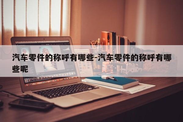 汽車(chē)零件的稱(chēng)呼有哪些-汽車(chē)零件的稱(chēng)呼有哪些呢