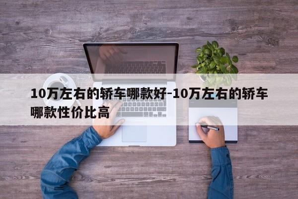 10萬左右的轎車哪款好-10萬左右的轎車哪款性價(jià)比高