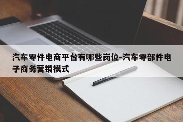 汽車零件電商平臺(tái)有哪些崗位-汽車零部件電子商務(wù)營(yíng)銷模式