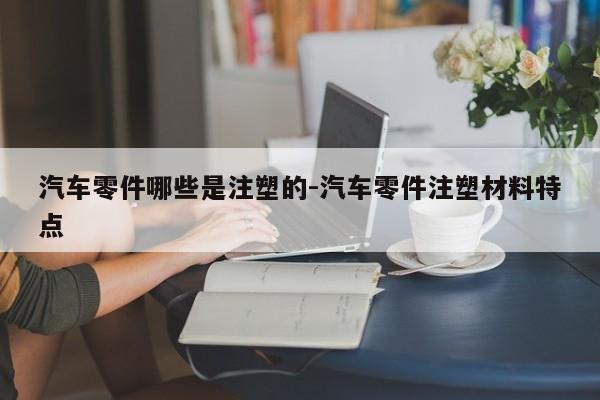汽車零件哪些是注塑的-汽車零件注塑材料特點(diǎn)