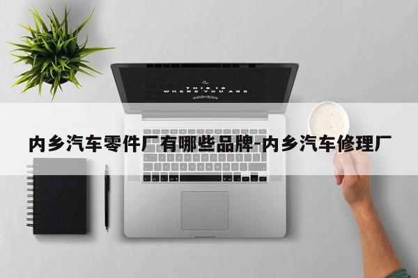 內鄉(xiāng)汽車零件廠有哪些品牌-內鄉(xiāng)汽車修理廠