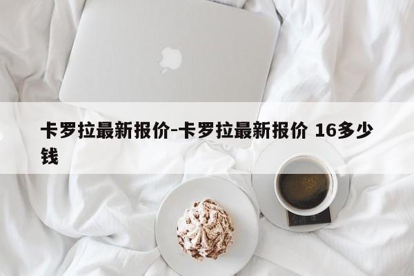卡羅拉最新報價-卡羅拉最新報價 16多少錢