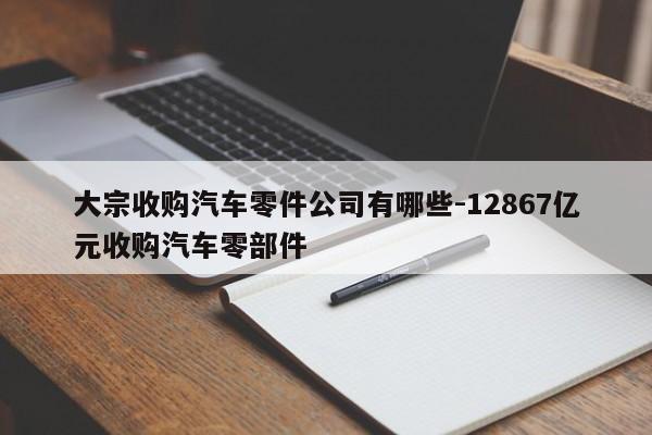 大宗收購(gòu)汽車零件公司有哪些-12867億元收購(gòu)汽車零部件