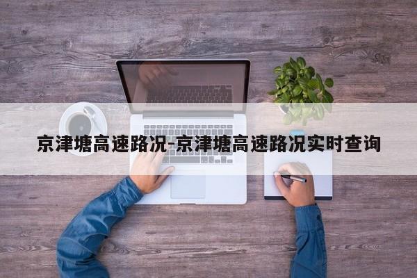 京津塘高速路況-京津塘高速路況實(shí)時(shí)查詢