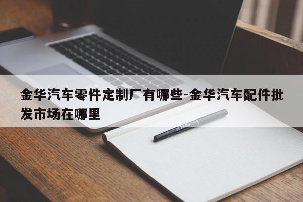 金華汽車零件定制廠有哪些-金華汽車配件批發(fā)市場在哪里