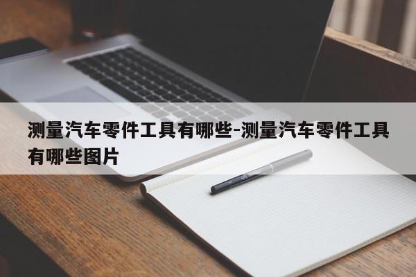 測(cè)量汽車零件工具有哪些-測(cè)量汽車零件工具有哪些圖片