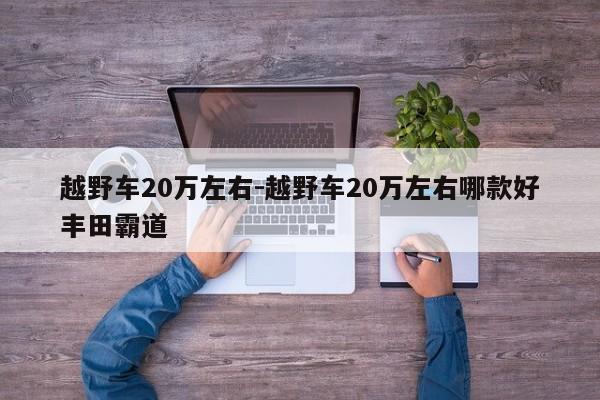 越野車20萬左右-越野車20萬左右哪款好豐田霸道