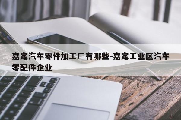 嘉定汽車零件加工廠有哪些-嘉定工業(yè)區(qū)汽車零配件企業(yè)