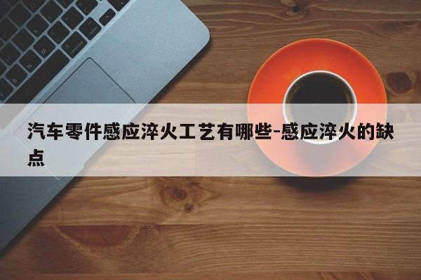 汽車(chē)零件感應(yīng)淬火工藝有哪些-感應(yīng)淬火的缺點(diǎn)