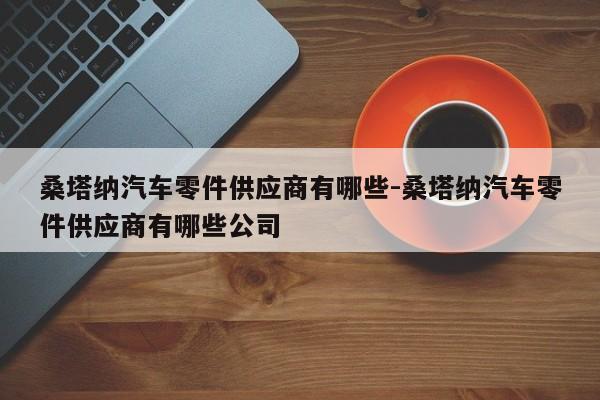 桑塔納汽車零件供應商有哪些-桑塔納汽車零件供應商有哪些公司