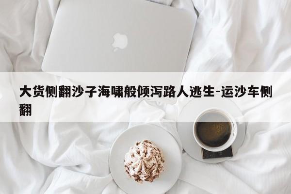 大貨側(cè)翻沙子海嘯般傾瀉路人逃生-運(yùn)沙車側(cè)翻