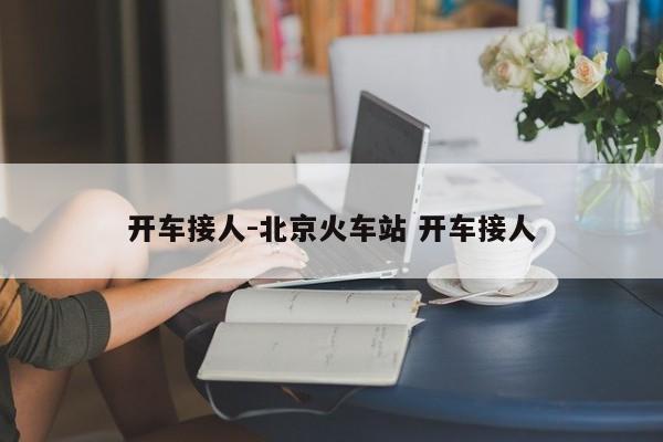 開車接人-北京火車站 開車接人