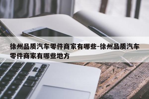 徐州品質(zhì)汽車零件商家有哪些-徐州品質(zhì)汽車零件商家有哪些地方