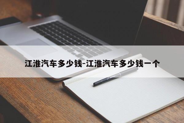 江淮汽車多少錢-江淮汽車多少錢一個(gè)