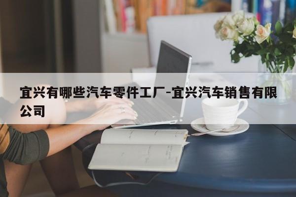 宜興有哪些汽車(chē)零件工廠(chǎng)-宜興汽車(chē)銷(xiāo)售有限公司