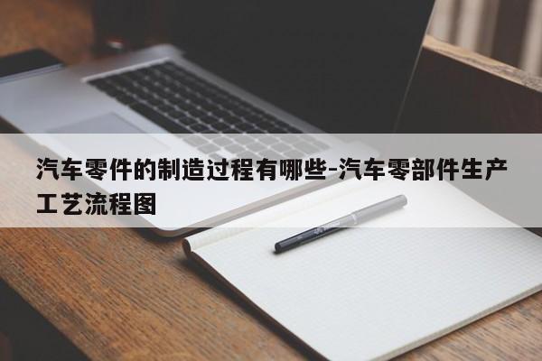 汽車零件的制造過(guò)程有哪些-汽車零部件生產(chǎn)工藝流程圖