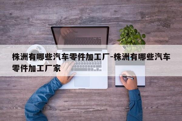 株洲有哪些汽車(chē)零件加工廠-株洲有哪些汽車(chē)零件加工廠家