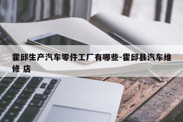 霍邱生產汽車零件工廠有哪些-霍邱縣汽車維修 店