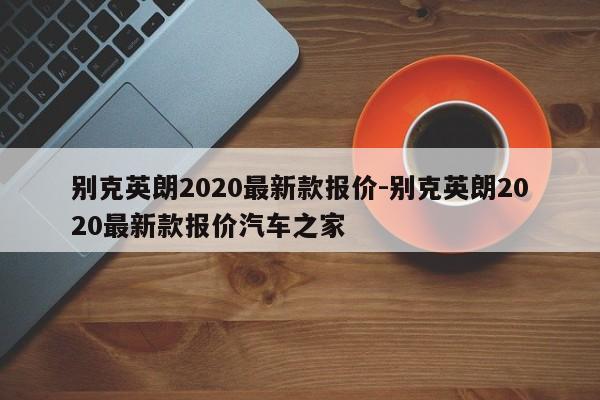 別克英朗2020最新款報價-別克英朗2020最新款報價汽車之家