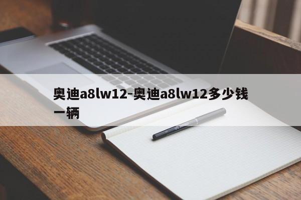 奧迪a8lw12-奧迪a8lw12多少錢(qián)一輛