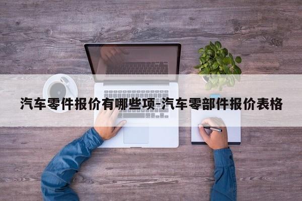 汽車零件報(bào)價(jià)有哪些項(xiàng)-汽車零部件報(bào)價(jià)表格