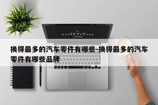 換得最多的汽車零件有哪些-換得最多的汽車零件有哪些品牌