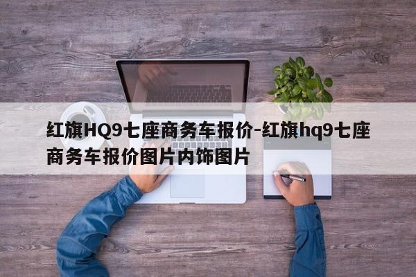 紅旗HQ9七座商務(wù)車報價-紅旗hq9七座商務(wù)車報價圖片內(nèi)飾圖片