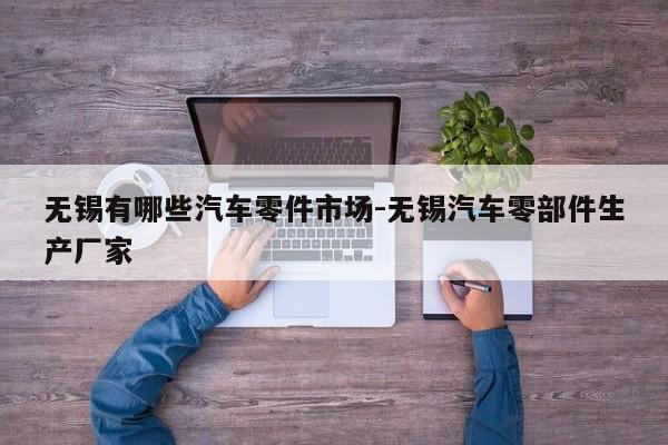 無錫有哪些汽車零件市場-無錫汽車零部件生產(chǎn)廠家