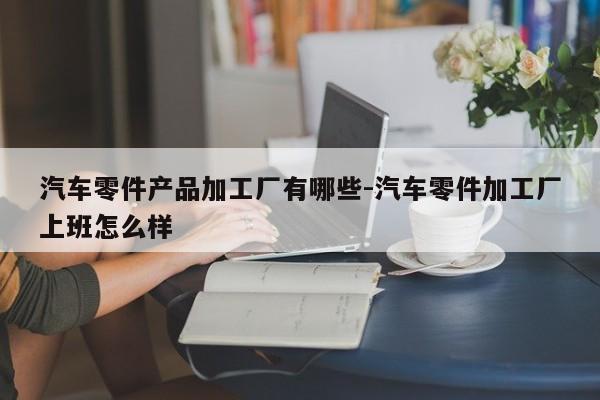 汽車(chē)零件產(chǎn)品加工廠有哪些-汽車(chē)零件加工廠上班怎么樣