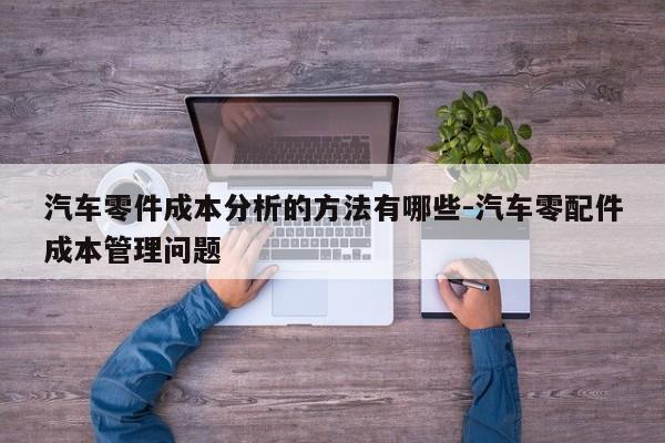 汽車零件成本分析的方法有哪些-汽車零配件成本管理問題