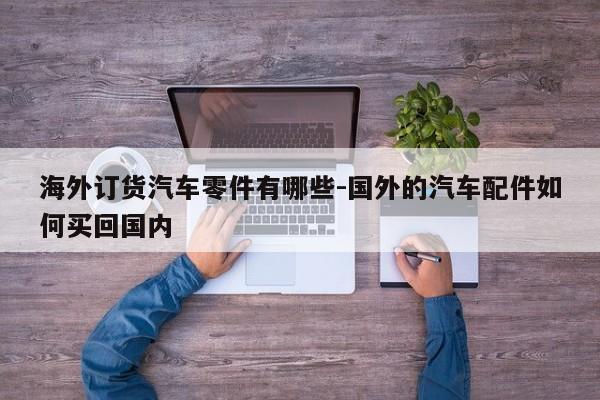 海外訂貨汽車(chē)零件有哪些-國(guó)外的汽車(chē)配件如何買(mǎi)回國(guó)內(nèi)