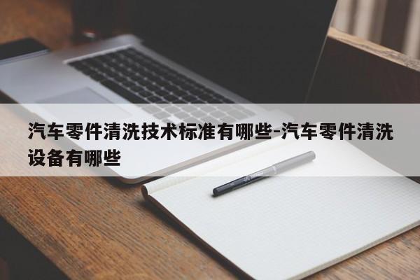 汽車零件清洗技術(shù)標(biāo)準(zhǔn)有哪些-汽車零件清洗設(shè)備有哪些