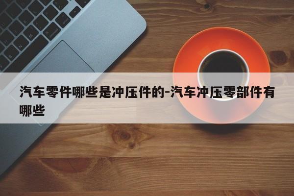汽車(chē)零件哪些是沖壓件的-汽車(chē)沖壓零部件有哪些