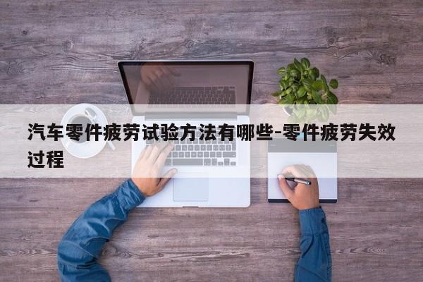 汽車零件疲勞試驗(yàn)方法有哪些-零件疲勞失效過程