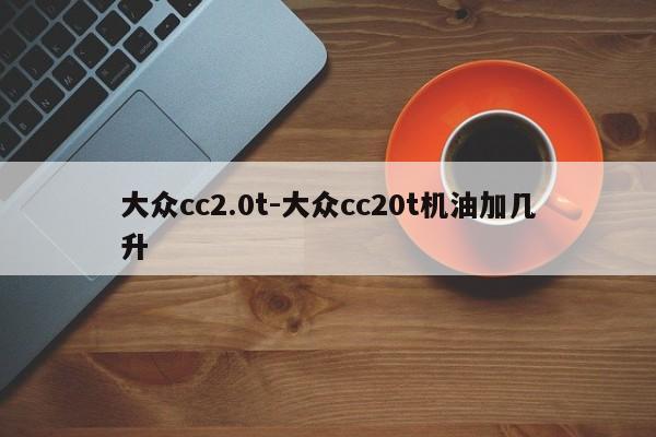 大眾cc2.0t-大眾cc20t機(jī)油加幾升